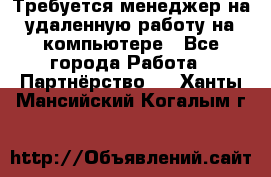 Требуется менеджер на удаленную работу на компьютере - Все города Работа » Партнёрство   . Ханты-Мансийский,Когалым г.